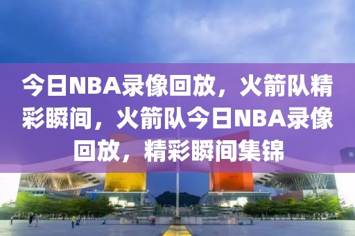 今日NBA录像回放，火箭队精彩瞬间，火箭队今日NBA录像回放，精彩瞬间集锦