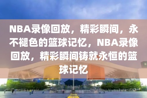 NBA录像回放，精彩瞬间，永不褪色的篮球记忆，NBA录像回放，精彩瞬间铸就永恒的篮球记忆