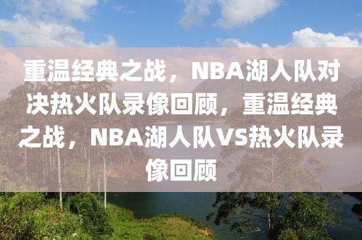 重温经典之战，NBA湖人队对决热火队录像回顾，重温经典之战，NBA湖人队VS热火队录像回顾