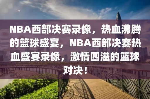 NBA西部决赛录像，热血沸腾的篮球盛宴，NBA西部决赛热血盛宴录像，激情四溢的篮球对决！