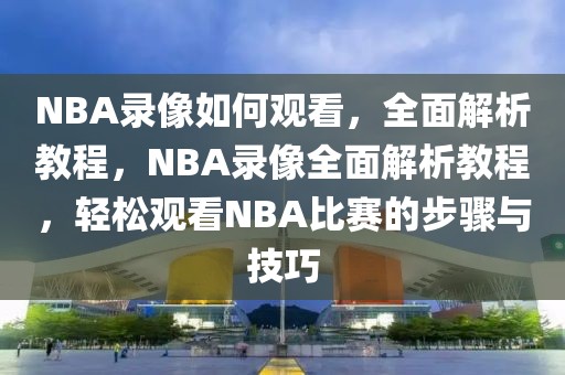 NBA录像如何观看，全面解析教程，NBA录像全面解析教程，轻松观看NBA比赛的步骤与技巧