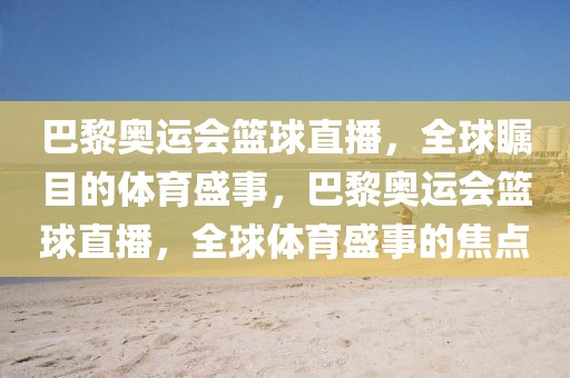 巴黎奥运会篮球直播，全球瞩目的体育盛事，巴黎奥运会篮球直播，全球体育盛事的焦点