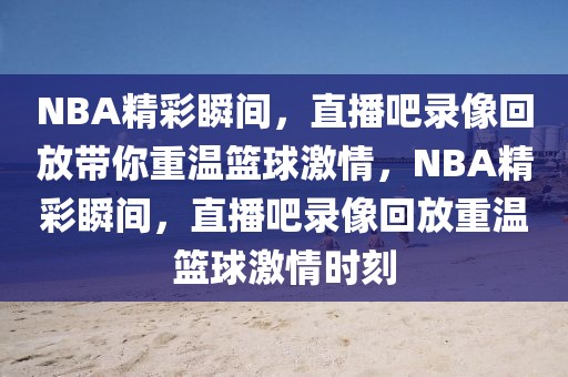 NBA精彩瞬间，直播吧录像回放带你重温篮球激情，NBA精彩瞬间，直播吧录像回放重温篮球激情时刻