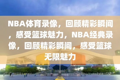 NBA体育录像，回顾精彩瞬间，感受篮球魅力，NBA经典录像，回顾精彩瞬间，感受篮球无限魅力