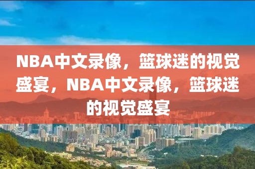 NBA中文录像，篮球迷的视觉盛宴，NBA中文录像，篮球迷的视觉盛宴