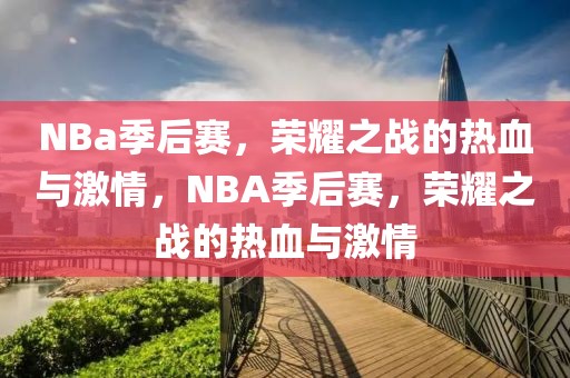 NBa季后赛，荣耀之战的热血与激情，NBA季后赛，荣耀之战的热血与激情