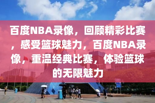 百度NBA录像，回顾精彩比赛，感受篮球魅力，百度NBA录像，重温经典比赛，体验篮球的无限魅力