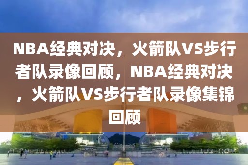 NBA经典对决，火箭队VS步行者队录像回顾，NBA经典对决，火箭队VS步行者队录像集锦回顾