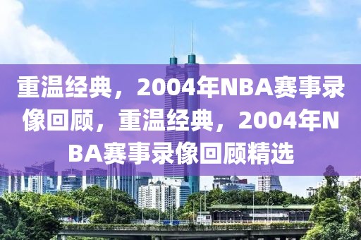 重温经典，2004年NBA赛事录像回顾，重温经典，2004年NBA赛事录像回顾精选