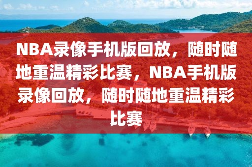 NBA录像手机版回放，随时随地重温精彩比赛，NBA手机版录像回放，随时随地重温精彩比赛