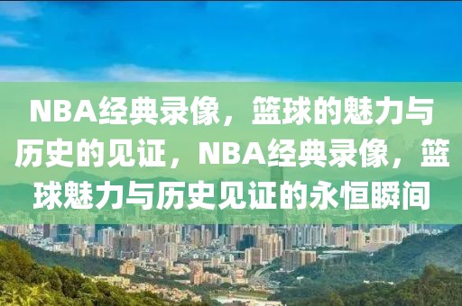 NBA经典录像，篮球的魅力与历史的见证，NBA经典录像，篮球魅力与历史见证的永恒瞬间