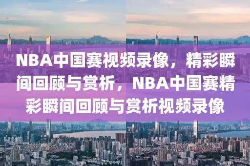 NBA中国赛视频录像，精彩瞬间回顾与赏析，NBA中国赛精彩瞬间回顾与赏析视频录像