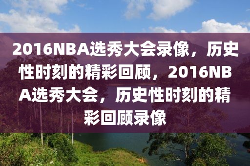 2016NBA选秀大会录像，历史性时刻的精彩回顾，2016NBA选秀大会，历史性时刻的精彩回顾录像