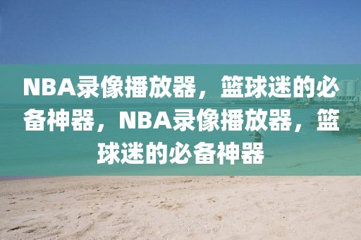 NBA录像播放器，篮球迷的必备神器，NBA录像播放器，篮球迷的必备神器