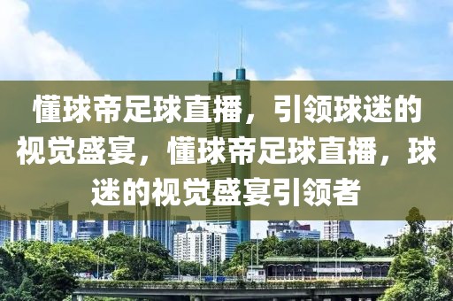 懂球帝足球直播，引领球迷的视觉盛宴，懂球帝足球直播，球迷的视觉盛宴引领者