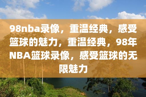 98nba录像，重温经典，感受篮球的魅力，重温经典，98年NBA篮球录像，感受篮球的无限魅力