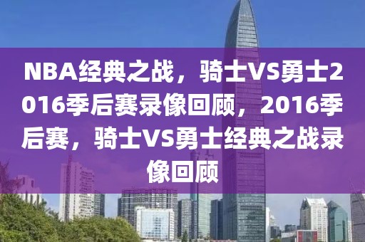 NBA经典之战，骑士VS勇士2016季后赛录像回顾，2016季后赛，骑士VS勇士经典之战录像回顾