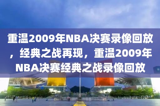 重温2009年NBA决赛录像回放，经典之战再现，重温2009年NBA决赛经典之战录像回放