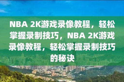 NBA 2K游戏录像教程，轻松掌握录制技巧，NBA 2K游戏录像教程，轻松掌握录制技巧的秘诀