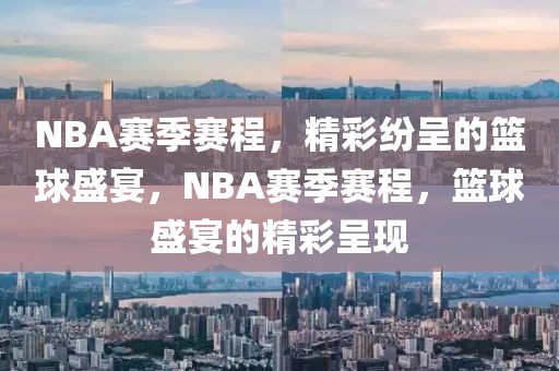 NBA赛季赛程，精彩纷呈的篮球盛宴，NBA赛季赛程，篮球盛宴的精彩呈现