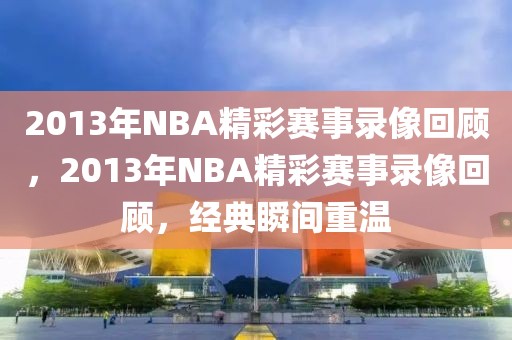 2013年NBA精彩赛事录像回顾，2013年NBA精彩赛事录像回顾，经典瞬间重温