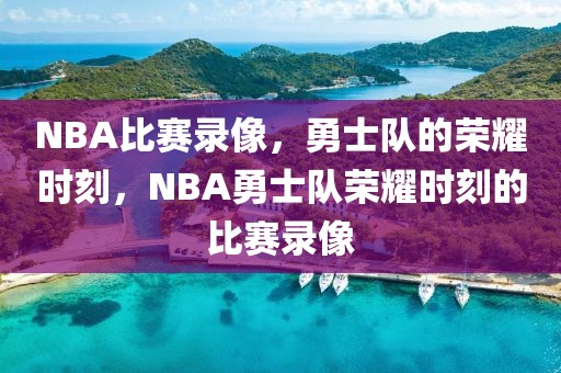 NBA比赛录像，勇士队的荣耀时刻，NBA勇士队荣耀时刻的比赛录像