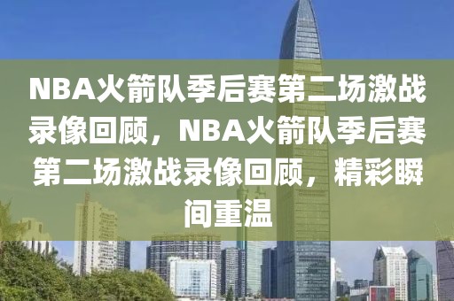 NBA火箭队季后赛第二场激战录像回顾，NBA火箭队季后赛第二场激战录像回顾，精彩瞬间重温