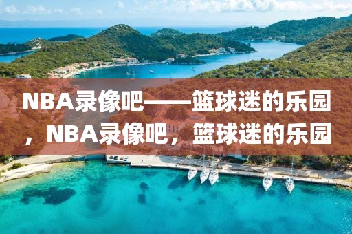 NBA录像吧——篮球迷的乐园，NBA录像吧，篮球迷的乐园