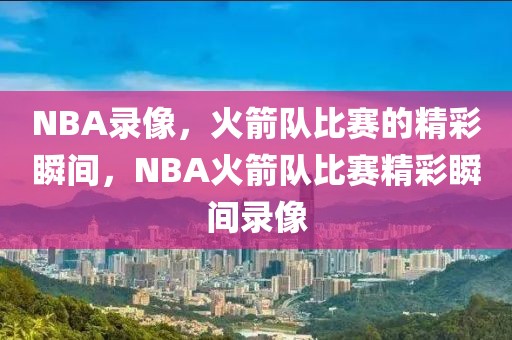 NBA录像，火箭队比赛的精彩瞬间，NBA火箭队比赛精彩瞬间录像