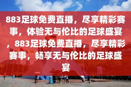 883足球免费直播，尽享精彩赛事，体验无与伦比的足球盛宴，883足球免费直播，尽享精彩赛事，畅享无与伦比的足球盛宴