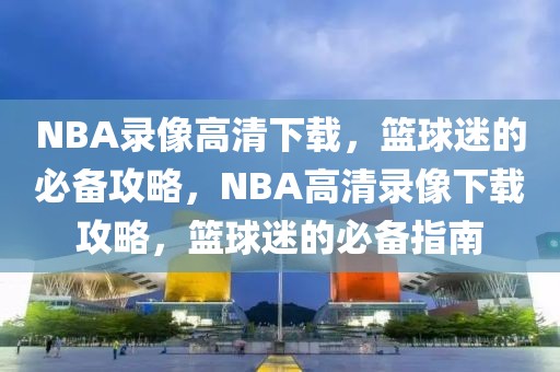 NBA录像高清下载，篮球迷的必备攻略，NBA高清录像下载攻略，篮球迷的必备指南