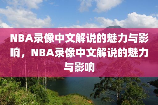 NBA录像中文解说的魅力与影响，NBA录像中文解说的魅力与影响