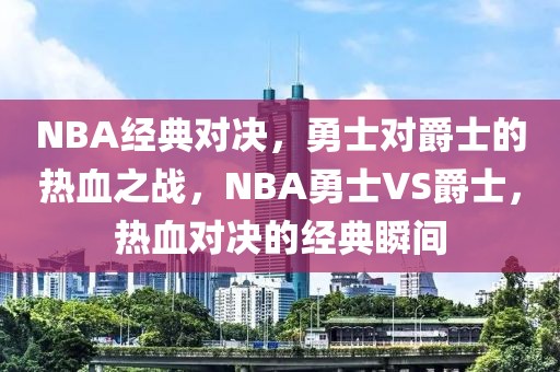 NBA经典对决，勇士对爵士的热血之战，NBA勇士VS爵士，热血对决的经典瞬间