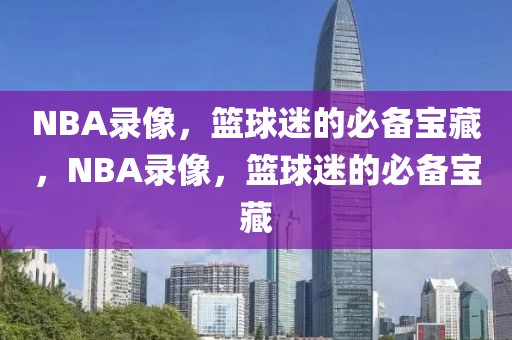 NBA录像，篮球迷的必备宝藏，NBA录像，篮球迷的必备宝藏