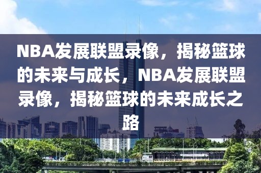 NBA发展联盟录像，揭秘篮球的未来与成长，NBA发展联盟录像，揭秘篮球的未来成长之路