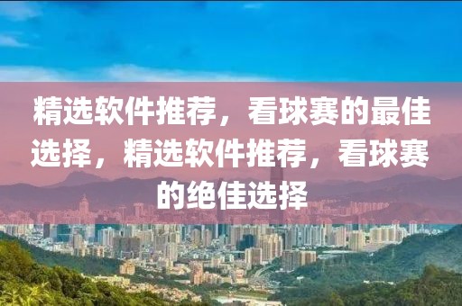 精选软件推荐，看球赛的最佳选择，精选软件推荐，看球赛的绝佳选择