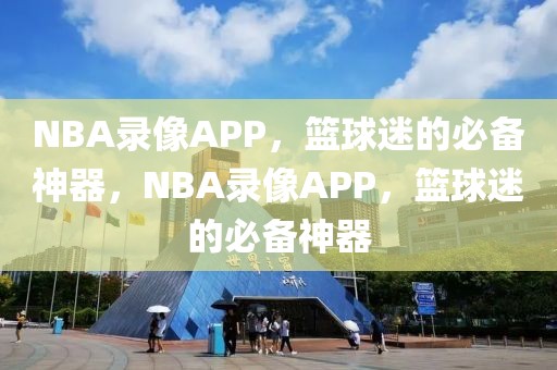 NBA录像APP，篮球迷的必备神器，NBA录像APP，篮球迷的必备神器