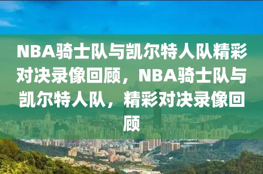 NBA骑士队与凯尔特人队精彩对决录像回顾，NBA骑士队与凯尔特人队，精彩对决录像回顾