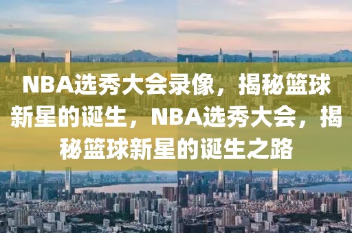 NBA选秀大会录像，揭秘篮球新星的诞生，NBA选秀大会，揭秘篮球新星的诞生之路