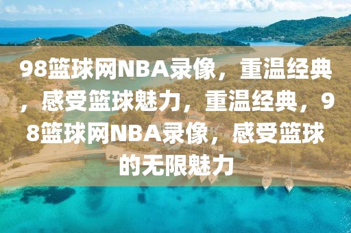 98篮球网NBA录像，重温经典，感受篮球魅力，重温经典，98篮球网NBA录像，感受篮球的无限魅力