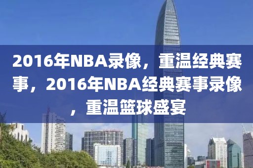 2016年NBA录像，重温经典赛事，2016年NBA经典赛事录像，重温篮球盛宴