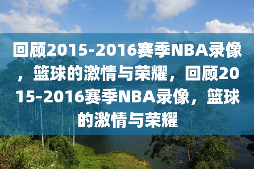 回顾2015-2016赛季NBA录像，篮球的激情与荣耀，回顾2015-2016赛季NBA录像，篮球的激情与荣耀