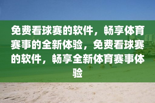 免费看球赛的软件，畅享体育赛事的全新体验，免费看球赛的软件，畅享全新体育赛事体验