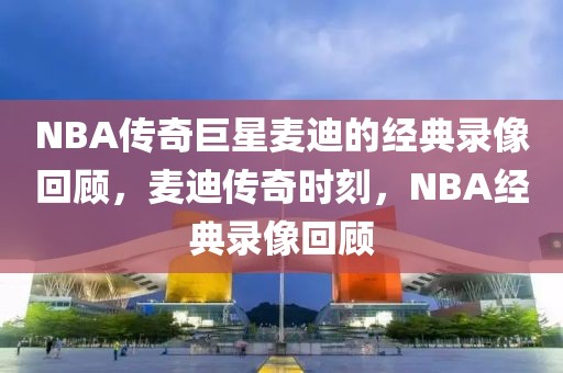 NBA传奇巨星麦迪的经典录像回顾，麦迪传奇时刻，NBA经典录像回顾