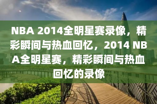 NBA 2014全明星赛录像，精彩瞬间与热血回忆，2014 NBA全明星赛，精彩瞬间与热血回忆的录像