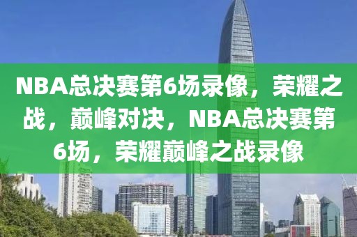 NBA总决赛第6场录像，荣耀之战，巅峰对决，NBA总决赛第6场，荣耀巅峰之战录像