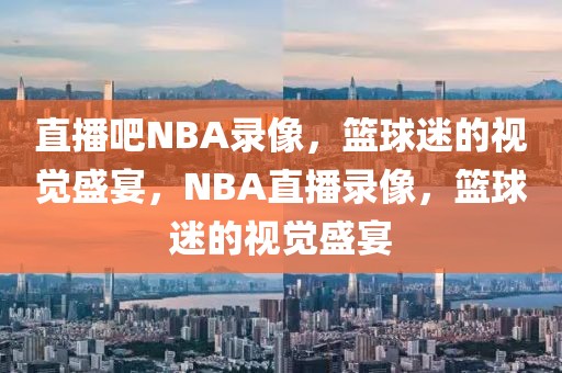 直播吧NBA录像，篮球迷的视觉盛宴，NBA直播录像，篮球迷的视觉盛宴