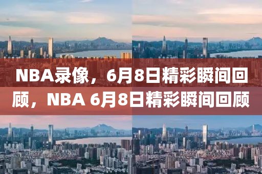 NBA录像，6月8日精彩瞬间回顾，NBA 6月8日精彩瞬间回顾