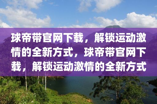 球帝带官网下载，解锁运动激情的全新方式，球帝带官网下载，解锁运动激情的全新方式