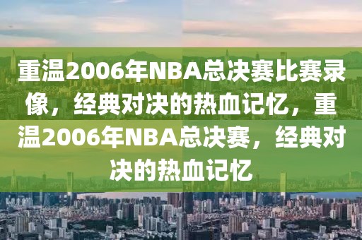 重温2006年NBA总决赛比赛录像，经典对决的热血记忆，重温2006年NBA总决赛，经典对决的热血记忆